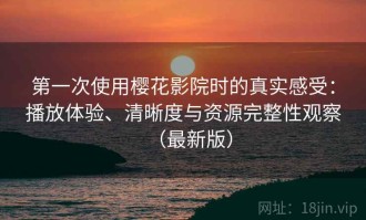 第一次使用樱花影院时的真实感受：播放体验、清晰度与资源完整性观察（最新版）