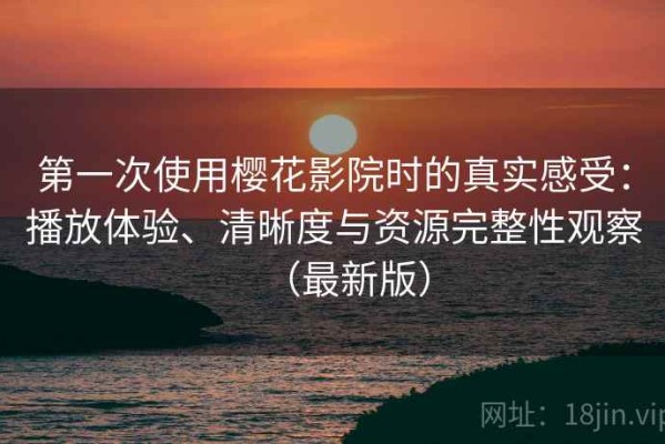 第一次使用樱花影院时的真实感受：播放体验、清晰度与资源完整性观察（最新版）