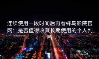 连续使用一段时间后再看蜂鸟影院官网：是否值得收藏长期使用的个人判断