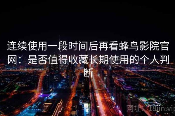 连续使用一段时间后再看蜂鸟影院官网：是否值得收藏长期使用的个人判断