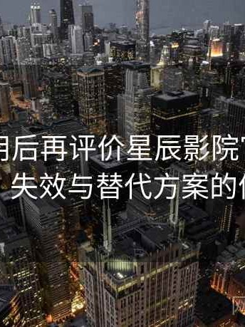 多次使用后再评价星辰影院官网：内容缺失、失效与替代方案的体验总结