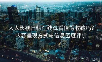 人人影视日韩在线观看值得收藏吗？内容呈现方式与信息密度评价