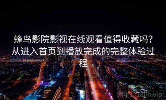 蜂鸟影院影视在线观看值得收藏吗？从进入首页到播放完成的完整体验过程