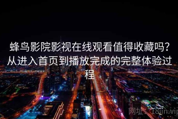蜂鸟影院影视在线观看值得收藏吗？从进入首页到播放完成的完整体验过程