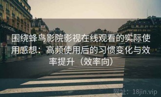 围绕蜂鸟影院影视在线观看的实际使用感想：高频使用后的习惯变化与效率提升（效率向）