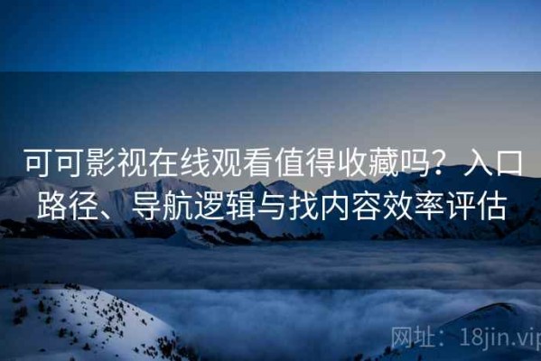 可可影视在线观看值得收藏吗？入口路径、导航逻辑与找内容效率评估