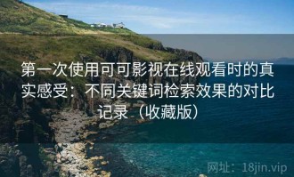 第一次使用可可影视在线观看时的真实感受：不同关键词检索效果的对比记录（收藏版）