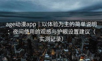 age动漫app｜以体验为主的简单说明：夜间使用的观感与护眼设置建议（实测记录）