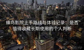 蜂鸟影院上手路线与体验记录：是否值得收藏长期使用的个人判断