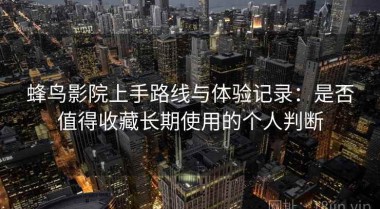 蜂鸟影院上手路线与体验记录：是否值得收藏长期使用的个人判断