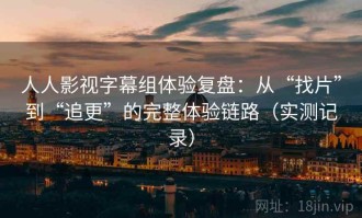 人人影视字幕组体验复盘：从“找片”到“追更”的完整体验链路（实测记录）