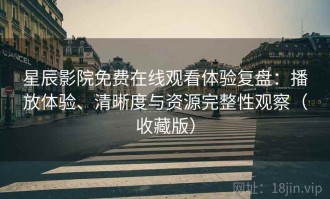 星辰影院免费在线观看体验复盘：播放体验、清晰度与资源完整性观察（收藏版）