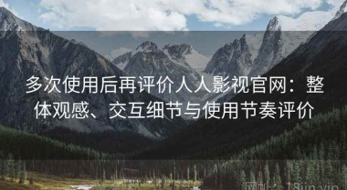 多次使用后再评价人人影视官网：整体观感、交互细节与使用节奏评价