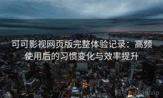 可可影视网页版完整体验记录：高频使用后的习惯变化与效率提升