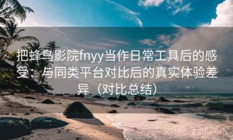 把蜂鸟影院fnyy当作日常工具后的感受：与同类平台对比后的真实体验差异（对比总结）