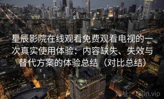 星辰影院在线观看免费观看电视的一次真实使用体验：内容缺失、失效与替代方案的体验总结（对比总结）