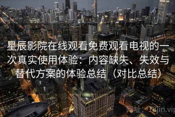 星辰影院在线观看免费观看电视的一次真实使用体验：内容缺失、失效与替代方案的体验总结（对比总结）