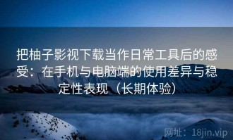 把柚子影视下载当作日常工具后的感受：在手机与电脑端的使用差异与稳定性表现（长期体验）