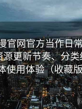 把age动漫官网官方当作日常工具后的感受：资源更新节奏、分类结构与整体使用体验（收藏版）