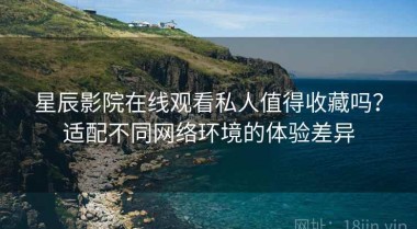 星辰影院在线观看私人值得收藏吗？适配不同网络环境的体验差异