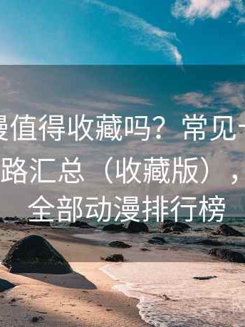 age 动漫值得收藏吗？常见卡顿场景与应对思路汇总（收藏版），age动漫 全部动漫排行榜