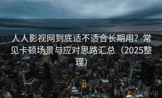 人人影视网到底适不适合长期用？常见卡顿场景与应对思路汇总（2025整理）