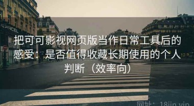 把可可影视网页版当作日常工具后的感受：是否值得收藏长期使用的个人判断（效率向）
