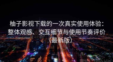 柚子影视下载的一次真实使用体验：整体观感、交互细节与使用节奏评价（最新版）