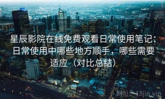 星辰影院在线免费观看日常使用笔记：日常使用中哪些地方顺手，哪些需要适应（对比总结）