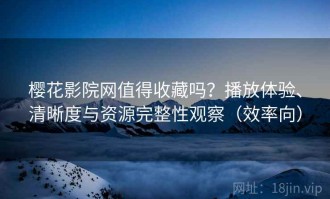 樱花影院网值得收藏吗？播放体验、清晰度与资源完整性观察（效率向）