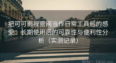 把可可影视官网当作日常工具后的感受：长期使用后的可靠性与便利性分析（实测记录）