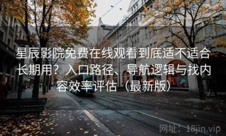 星辰影院免费在线观看到底适不适合长期用？入口路径、导航逻辑与找内容效率评估（最新版）