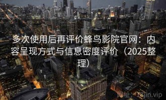 多次使用后再评价蜂鸟影院官网：内容呈现方式与信息密度评价（2025整理）