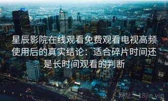 星辰影院在线观看免费观看电视高频使用后的真实结论：适合碎片时间还是长时间观看的判断