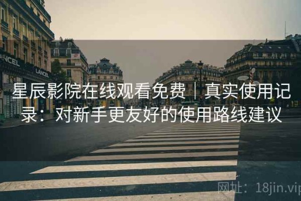 星辰影院在线观看免费｜真实使用记录：对新手更友好的使用路线建议