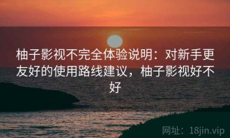 柚子影视不完全体验说明：对新手更友好的使用路线建议，柚子影视好不好