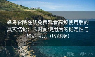 蜂鸟影院在线免费观看高频使用后的真实结论：长时间使用后的稳定性与加载表现（收藏版）