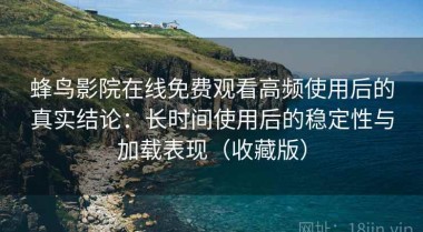 蜂鸟影院在线免费观看高频使用后的真实结论：长时间使用后的稳定性与加载表现（收藏版）