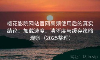 樱花影院网站官网高频使用后的真实结论：加载速度、清晰度与缓存策略观察（2025整理）