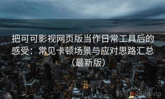 把可可影视网页版当作日常工具后的感受：常见卡顿场景与应对思路汇总（最新版）