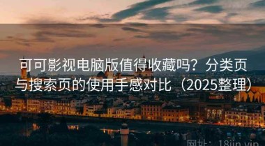 可可影视电脑版值得收藏吗？分类页与搜索页的使用手感对比（2025整理）