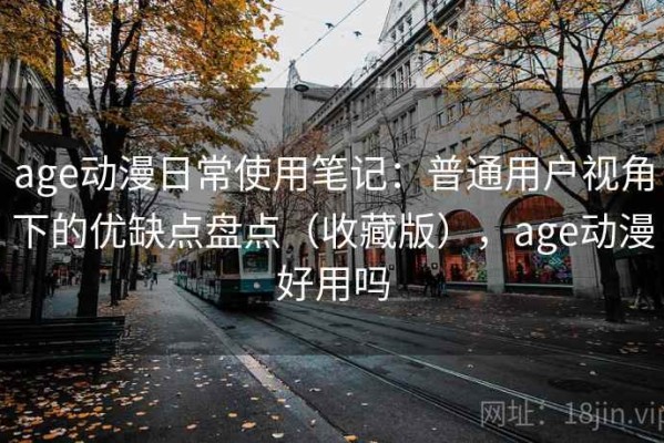 age动漫日常使用笔记：普通用户视角下的优缺点盘点（收藏版），age动漫好用吗