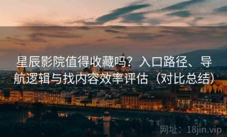 星辰影院值得收藏吗？入口路径、导航逻辑与找内容效率评估（对比总结）