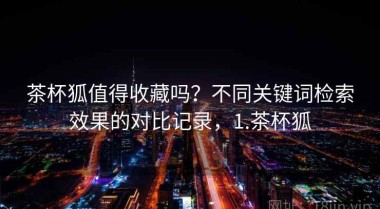 茶杯狐值得收藏吗？不同关键词检索效果的对比记录，1.茶杯狐