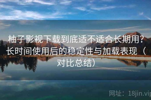 柚子影视下载到底适不适合长期用？长时间使用后的稳定性与加载表现（对比总结）