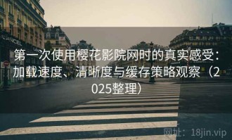 第一次使用樱花影院网时的真实感受：加载速度、清晰度与缓存策略观察（2025整理）