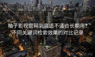 柚子影视官网到底适不适合长期用？不同关键词检索效果的对比记录