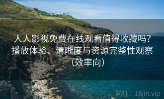 人人影视免费在线观看值得收藏吗？播放体验、清晰度与资源完整性观察（效率向）