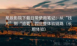 星辰影院下载日常使用笔记：从“找片”到“追更”的完整体验链路（长期体验）