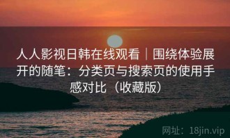 人人影视日韩在线观看｜围绕体验展开的随笔：分类页与搜索页的使用手感对比（收藏版）
